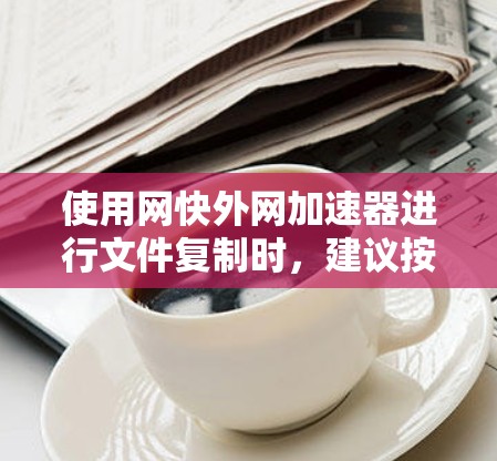 使用网快外网加速器进行文件复制时,建议按照以下步骤操作,并注意一些常见问题和注意事项 使用网快外网加速器进行文件复制时,建议按照以下步骤操作,并注意一些常见问题和注意事项