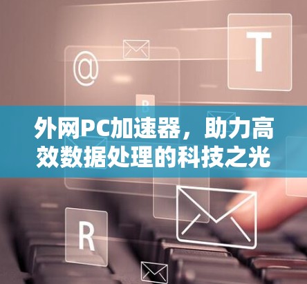 外网PC加速器，助力高效数据处理的科技之光