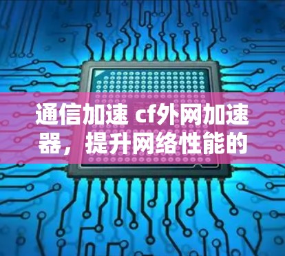 通信加速 cf外网加速器，提升网络性能的万能解