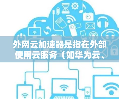 外网云加速器是指在外部使用云服务（如华为云、腾讯云等）来加速下载文件的技术。以下是一些常见的云加速器及其使用方法