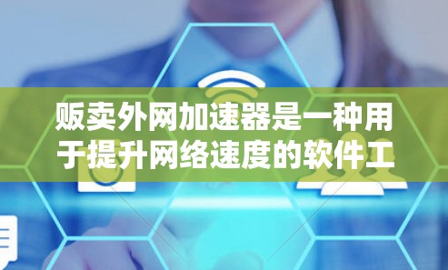 贩卖外网加速器是一种用于提升网络速度的软件工具，但需要注意的是，使用加速软件时，必须确保使用的是合法、安全的软件，避免使用可能含有病毒、恶意代码或其他安全风险的软件