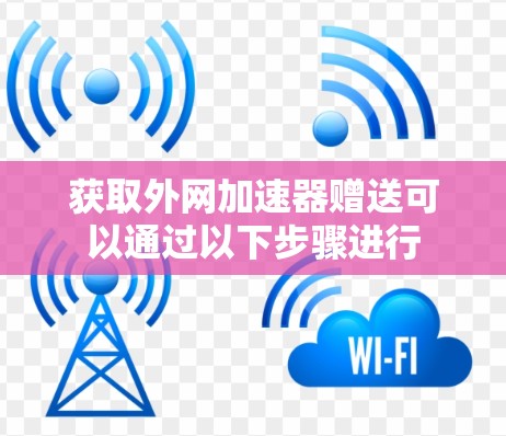 获取外网加速器赠送可以通过以下步骤进行