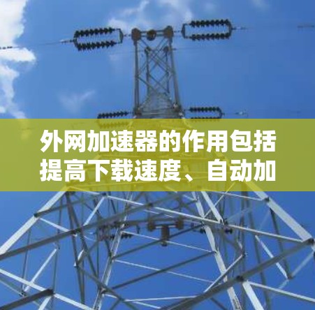 外网加速器的作用包括提高下载速度、自动加速、设置加速模式、多设备加速、自动检测网络、自动下载和高级设置。以下是详细的总结 外网加速器的作用包括提高下载速度、自动加速、设置加速模式、多设备加速、自动检测网络、自动下载和高级设置。以下是详细的总结
