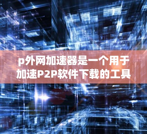 p外网加速器是一个用于加速P2P软件下载的工具，它能够帮助用户更快地完成文件下载。以下是几个常见的p外网加速器推荐