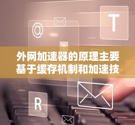 外网加速器的原理主要基于缓存机制和加速技术，通过利用网络缓存和缓存优化，显著提高网站下载速度。以下是外网加速器的基本原理