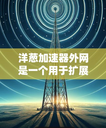 洋葱加速器外网是一个用于扩展洋葱网络服务的模块，提供丰富的功能来构建高效、安全的网络环境。以下是详细介绍