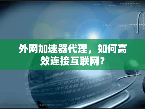 外网加速器代理,如何高效连接互联网? 外网加速器代理,如何高效连接互联网?
