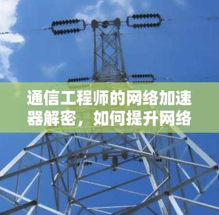 通信工程师的网络加速器解密，如何提升网络效率与用户体验
