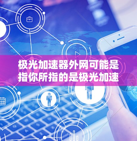 极光加速器外网可能是指你所指的是极光加速器或极光网中的一个。以下是一些可能相关的信息和建议