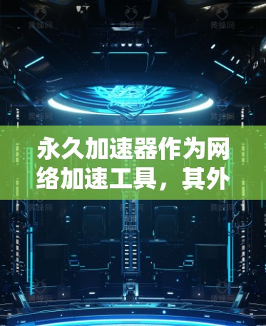 永久加速器作为网络加速工具，其外网功能主要用于帮助用户更快地访问互联网资源。以下是永久加速器外网功能的详细解析