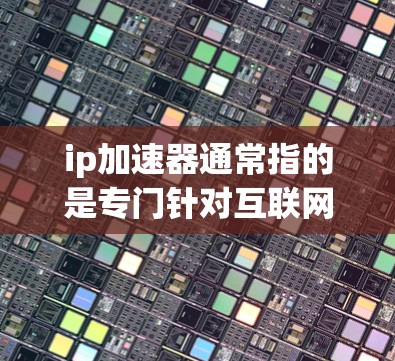 ip加速器通常指的是专门针对互联网加速的工具,旨在提升网络速度。以下是一些常见的ip加速器及其功能 ip加速器通常指的是专门针对互联网加速的工具,旨在提升网络速度。以下是一些常见的ip加速器及其功能