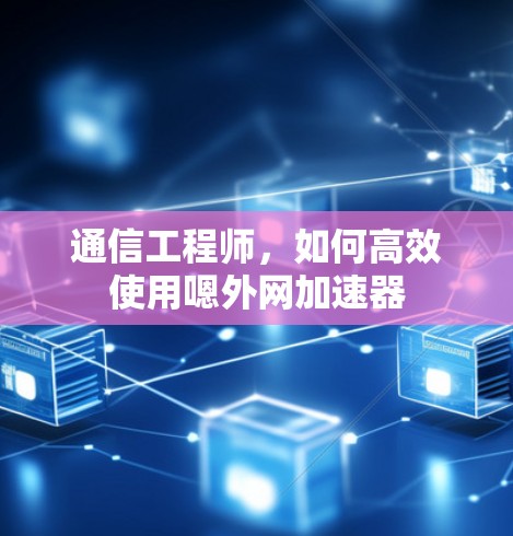 通信工程师，如何高效使用嗯外网加速器
