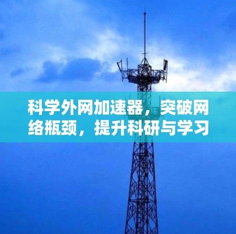 科学外网加速器,突破网络瓶颈,提升科研与学习效率 科学外网加速器,突破网络瓶颈,提升科研与学习效率