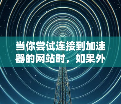 当你尝试连接到加速器的网站时，如果外网无法连接，可能是因为服务器配置问题、防火墙设置或路由器交换机连接不当。以下是一步步的解决方案