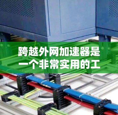 跨越外网加速器是一个非常实用的工具，用于提升外网网络的带宽。以下是详细的解决方案和使用建议