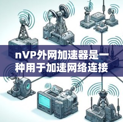 nVP外网加速器是一种用于加速网络连接的工具,通常提供多种版本以满足不同需求。以下是一些常见版本及其特点 nVP外网加速器是一种用于加速网络连接的工具,通常提供多种版本以满足不同需求。以下是一些常见版本及其特点