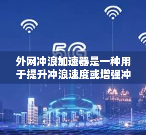 外网冲浪加速器是一种用于提升冲浪速度或增强冲浪效果的工具。它通常通过改变冲浪板的角度、形状或使用特定的冲浪动能来实现加速效果。以下是一些可能的外网冲浪加速器类型及其特点 外网冲浪加速器是一种用于提升冲浪速度或增强冲浪效果的工具。它通常通过改变冲浪板的角度、形状或使用特定的冲浪动能来实现加速效果。以下是一些可能的外网冲浪加速器类型及其特点
