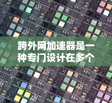 跨外网加速器是一种专门设计在多个网络和平台上的工具，旨在提升新闻阅读体验。以下是关于跨外网加速器的详细分析