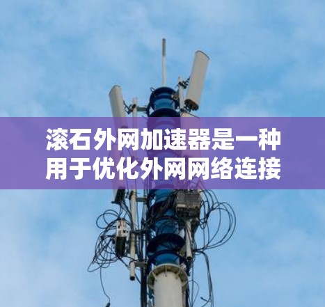 滚石外网加速器是一种用于优化外网网络连接的工具,帮助用户提升网络速度和性能。以下是关于滚石外网加速器的详细信息 滚石外网加速器是一种用于优化外网网络连接的工具,帮助用户提升网络速度和性能。以下是关于滚石外网加速器的详细信息