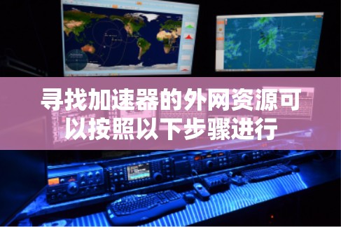 寻找加速器的外网资源可以按照以下步骤进行