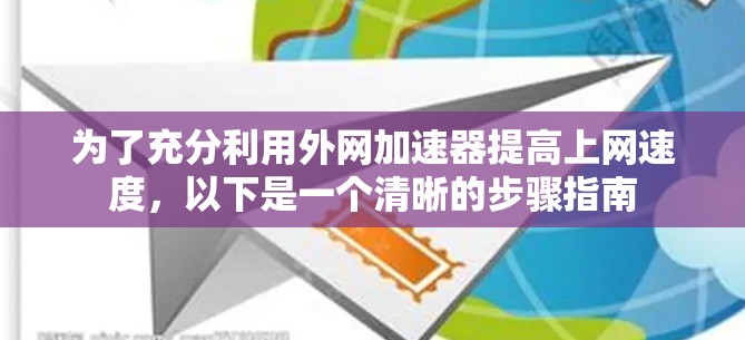 为了充分利用外网加速器提高上网速度,以下是一个清晰的步骤指南 为了充分利用外网加速器提高上网速度,以下是一个清晰的步骤指南