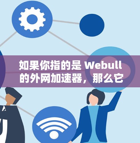 如果你指的是 Webull 的外网加速器，那么它是一个非常有用的工具，可以帮助你在使用 Webull 的网络服务时，将来自 Webull 的高速流量与外部流量相结合，从而减少延迟和网络压力