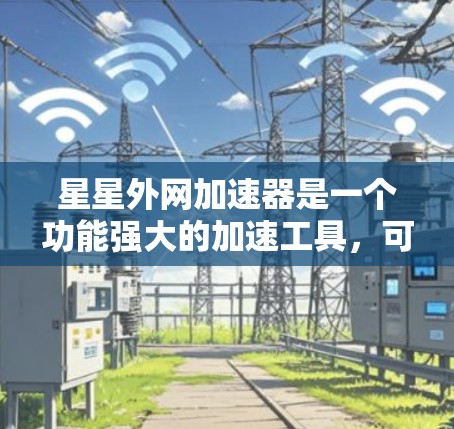 星星外网加速器是一个功能强大的加速工具,可以帮助用户提升网页加载速度和下载效率。以下是一个详细的使用步骤和详细说明 星星外网加速器是一个功能强大的加速工具,可以帮助用户提升网页加载速度和下载效率。以下是一个详细的使用步骤和详细说明