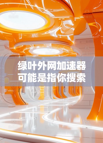 绿叶外网加速器可能是指你搜索到的一些网站，这些网站通常用于加速网页访问，提高网页加载速度。以下是几个常见的加速网站，供你参考