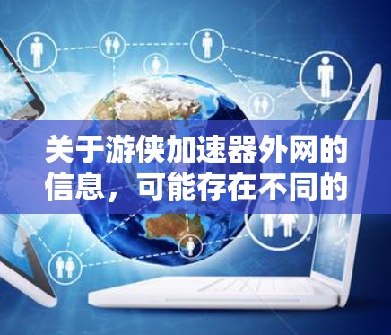 关于游侠加速器外网的信息,可能存在不同的解释,以下是一个结构化的介绍 关于游侠加速器外网的信息,可能存在不同的解释,以下是一个结构化的介绍