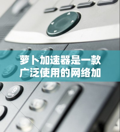 萝卜加速器是一款广泛使用的网络加速工具,支持在内网和外网使用。以下是一些关于萝卜加速器外网的使用方法和技巧 萝卜加速器是一款广泛使用的网络加速工具,支持在内网和外网使用。以下是一些关于萝卜加速器外网的使用方法和技巧