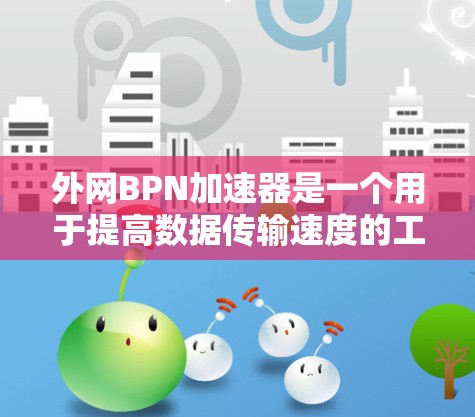 外网BPN加速器是一个用于提高数据传输速度的工具,特别是在网络环境中使用BPN协议时。以下是对外网BPN加速器的详细总结 外网BPN加速器是一个用于提高数据传输速度的工具,特别是在网络环境中使用BPN协议时。以下是对外网BPN加速器的详细总结