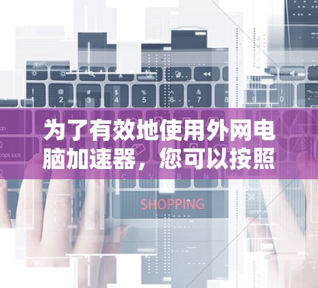 为了有效地使用外网电脑加速器,您可以按照以下步骤进行 为了有效地使用外网电脑加速器,您可以按照以下步骤进行