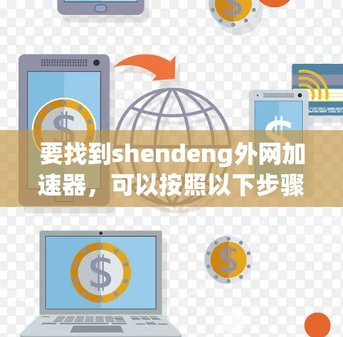 要找到shendeng外网加速器,可以按照以下步骤进行 要找到shendeng外网加速器,可以按照以下步骤进行