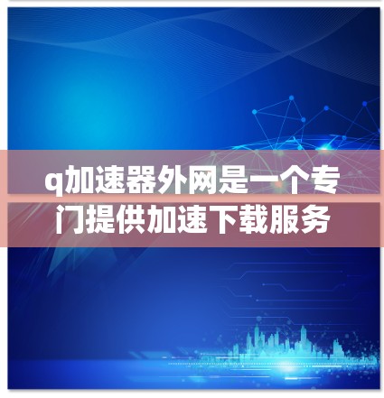 q加速器外网是一个专门提供加速下载服务的网站,旨在帮助用户更快地下载文件。以下是对q加速器外网的详细介绍 q加速器外网是一个专门提供加速下载服务的网站,旨在帮助用户更快地下载文件。以下是对q加速器外网的详细介绍