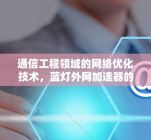 通信工程领域的网络优化技术，蓝灯外网加速器的详细解析