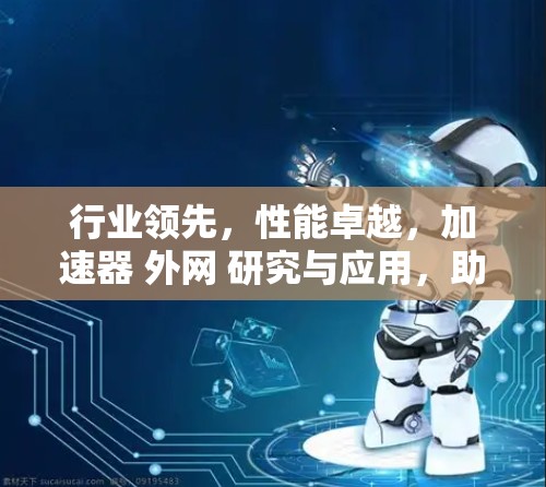 行业领先，性能卓越，加速器 外网 研究与应用，助力网络效率提升
