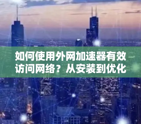 如何使用外网加速器有效访问网络?从安装到优化,一文搞定! 如何使用外网加速器有效访问网络?从安装到优化,一文搞定!