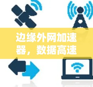 边缘外网加速器，数据高速化的新引擎