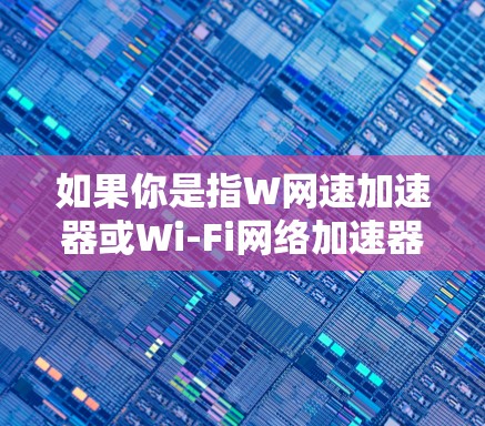 如果你是指W网速加速器或Wi-Fi网络加速器,这是一个用于提升无线网络连接速度的工具。以下是一些关于Wi-Fi网络加速器的常见问题和解决方法 如果你是指W网速加速器或Wi-Fi网络加速器,这是一个用于提升无线网络连接速度的工具。以下是一些关于Wi-Fi网络加速器的常见问题和解决方法