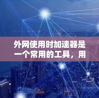 外网使用时加速器是一个常用的工具,用于提升网络连接的稳定性、减少延迟和节省流量。以下是一些外网使用加速器的推荐类型和使用方法 外网使用时加速器是一个常用的工具,用于提升网络连接的稳定性、减少延迟和节省流量。以下是一些外网使用加速器的推荐类型和使用方法