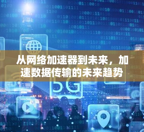 从网络加速器到未来,加速数据传输的未来趋势 从网络加速器到未来,加速数据传输的未来趋势