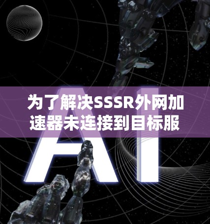 为了解决SSSR外网加速器未连接到目标服务器的问题，可以按照以下步骤进行排查和解决