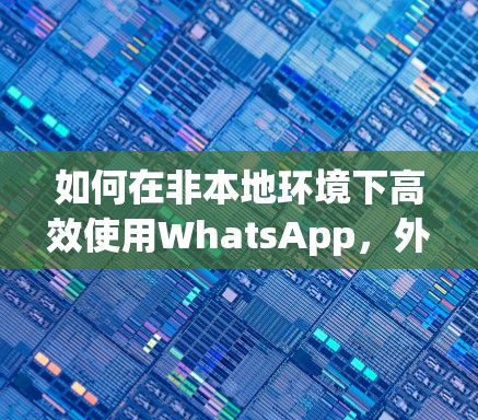 如何在非本地环境下高效使用WhatsApp，外网加速器的使用技巧与优化建议
