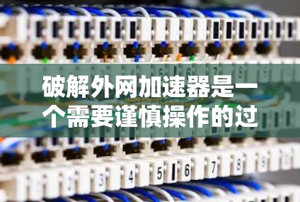 破解外网加速器是一个需要谨慎操作的过程，尤其是对于初次使用的人来说。为了确保安全和有效，建议按照以下步骤操作