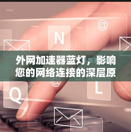 外网加速器蓝灯，影响您的网络连接的深层原因