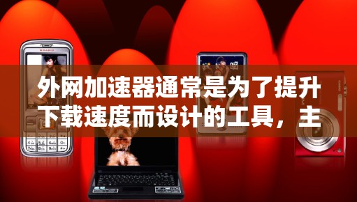 外网加速器通常是为了提升下载速度而设计的工具,主要通过优化网络连接、缓存管理、延迟减少等方式来加快下载体验。以下是一些关于外网加速器速度的常见问题和建议 外网加速器通常是为了提升下载速度而设计的工具,主要通过优化网络连接、缓存管理、延迟减少等方式来加快下载体验。以下是一些关于外网加速器速度的常见问题和建议