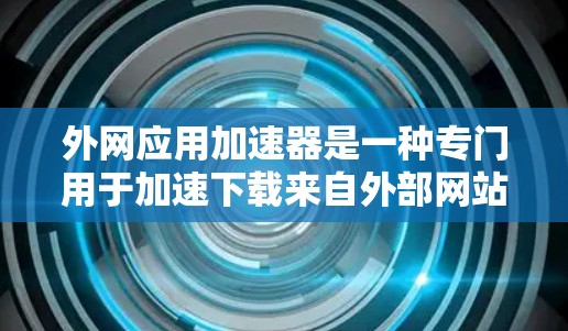外网应用加速器是一种专门用于加速下载来自外部网站的应用程序，帮助用户更快地完成下载任务。以下是对外网应用加速器的详细分析