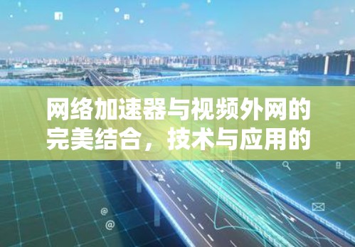 网络加速器与视频外网的完美结合,技术与应用的深度融合 网络加速器与视频外网的完美结合,技术与应用的深度融合