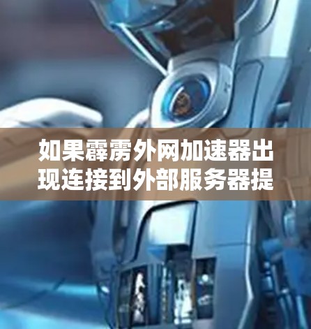 如果霹雳外网加速器出现连接到外部服务器提示但网页无法显示的问题，建议如下步骤排查和解决问题