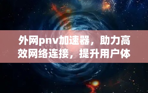 外网pnv加速器,助力高效网络连接,提升用户体验 外网pnv加速器,助力高效网络连接,提升用户体验
